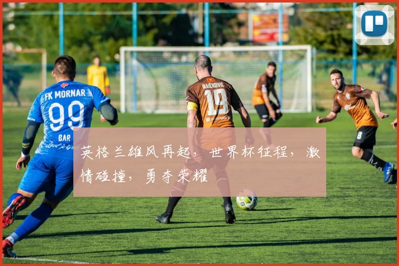 英格兰雄风再起，世界杯征程，激情碰撞，勇夺荣耀