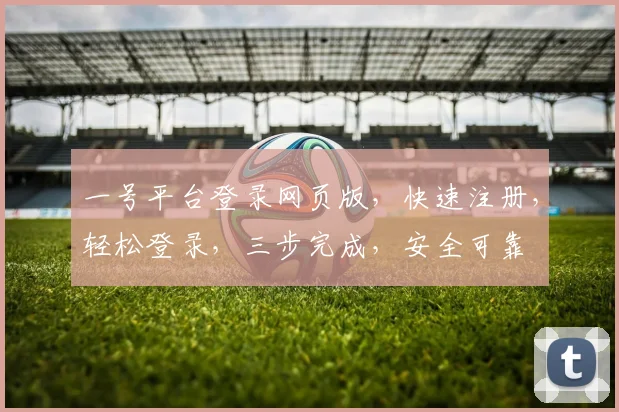 一号平台登录网页版，快速注册，轻松登录，三步完成，安全可靠