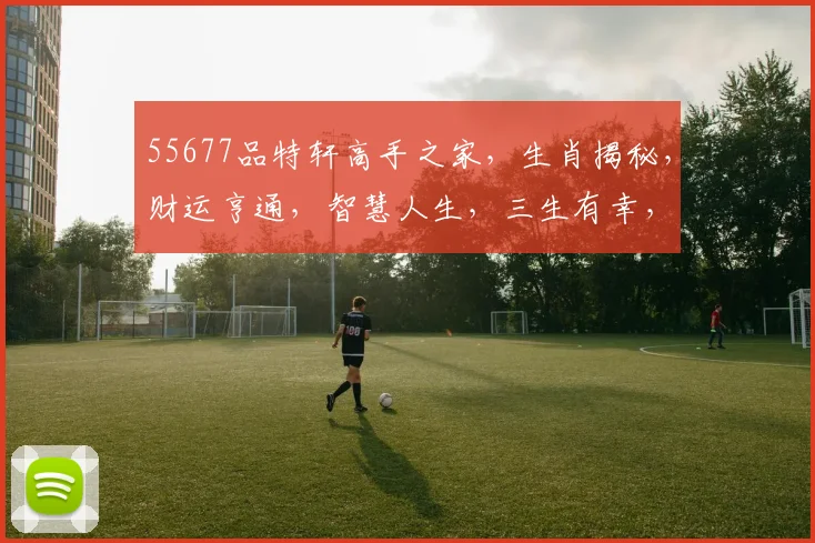 55677品特轩高手之家，生肖揭秘，财运亨通，智慧人生，三生有幸，喜从天降，好运连连