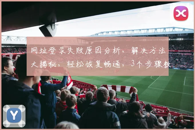 网址登录失败原因分析，解决方法大揭秘，轻松恢复畅通，3个步骤教会你