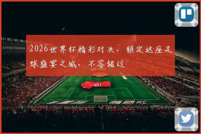 2026世界杯精彩对决，锁定这座足球盛宴之城，不容错过