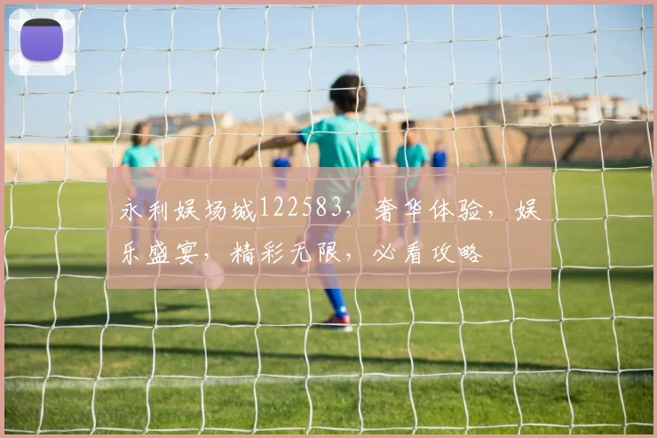 永利娱场城122583，奢华体验，娱乐盛宴，精彩无限，必看攻略