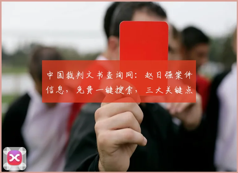 中国裁判文书查询网：赵日强案件信息，免费一键搜索，三大关键点全解析，速来了解