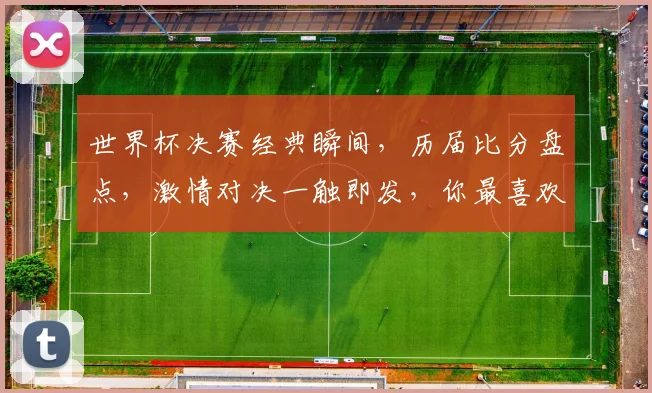 世界杯决赛经典瞬间，历届比分盘点，激情对决一触即发，你最喜欢哪一场