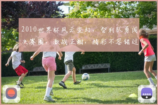 2010世界杯风云变幻，智利队勇闯决赛圈，激战正酣，精彩不容错过，一窥南美雄风
