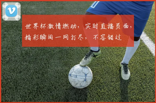 世界杯激情燃动，实时直播页面，精彩瞬间一网打尽，不容错过