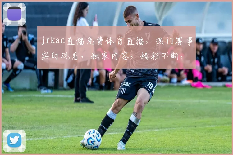 jrkan直播免费体育直播，热门赛事实时观看，独家内容，精彩不断，快来加入