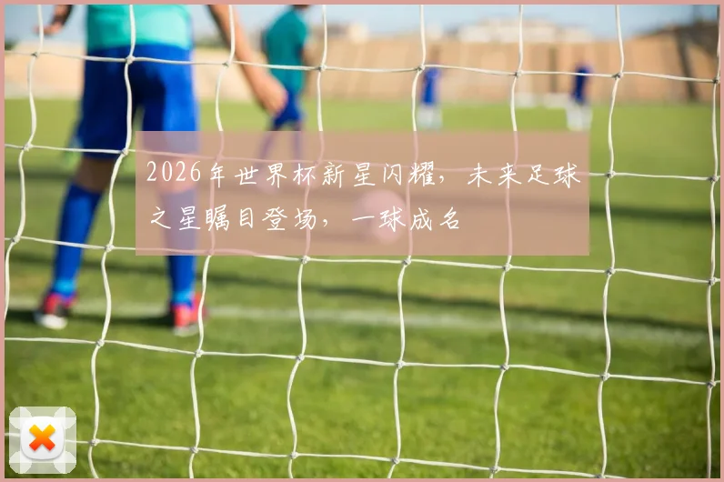 2026年世界杯新星闪耀，未来足球之星瞩目登场，一球成名