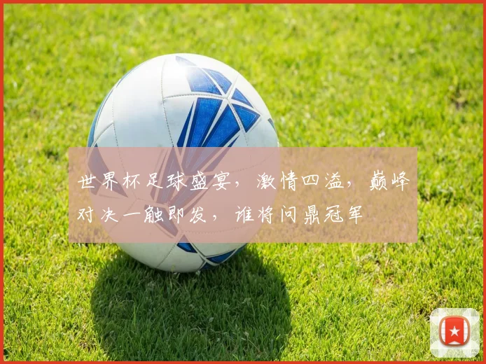 世界杯足球盛宴，激情四溢，巅峰对决一触即发，谁将问鼎冠军