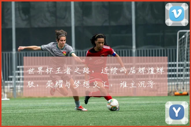 世界杯王者之路，连续两届辉煌蝉联，荣耀与梦想交汇，谁主沉浮