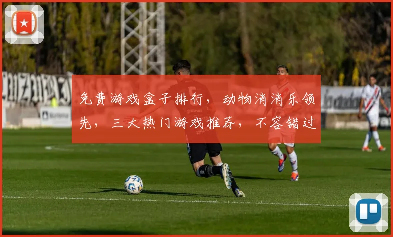 免费游戏盒子排行，动物消消乐领先，三大热门游戏推荐，不容错过
