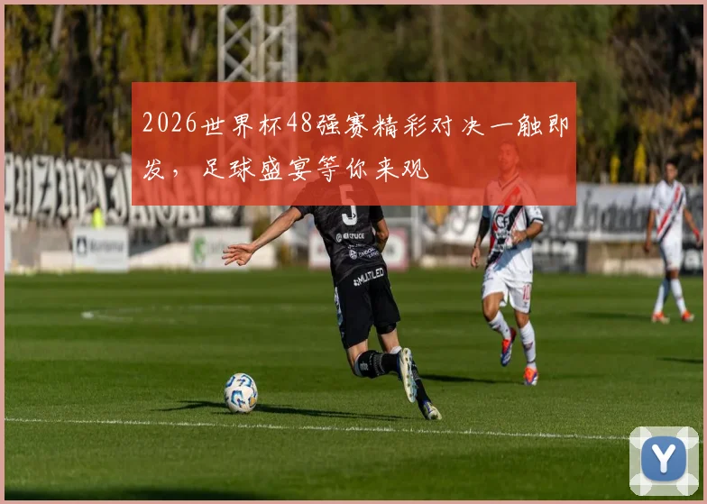 2026世界杯48强赛精彩对决一触即发，足球盛宴等你来观