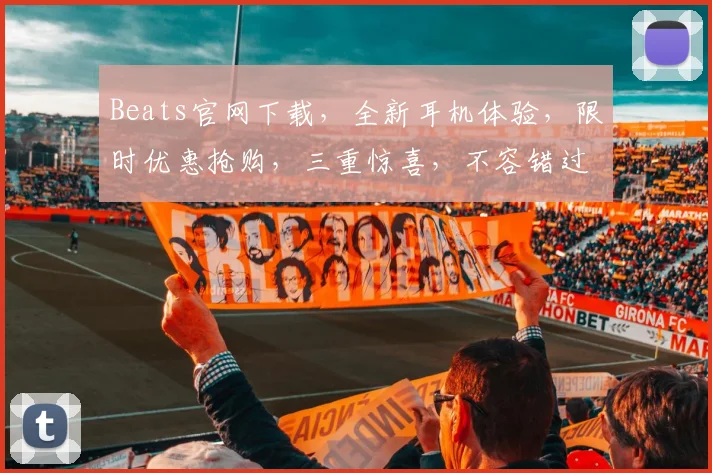 Beats官网下载，全新耳机体验，限时优惠抢购，三重惊喜，不容错过，抢购从速，立即行动