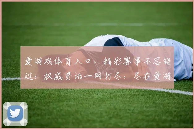 爱游戏体育入口，精彩赛事不容错过，权威资讯一网打尽，尽在爱游戏体育