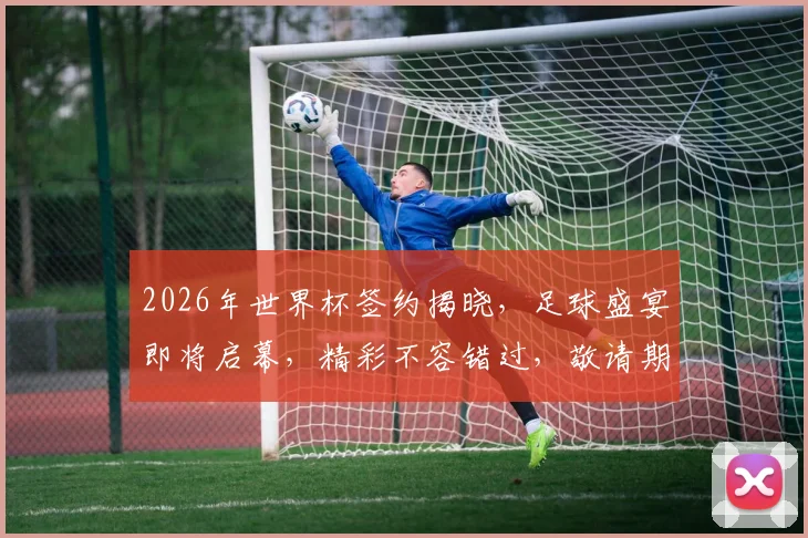 2026年世界杯签约揭晓，足球盛宴即将启幕，精彩不容错过，敬请期待