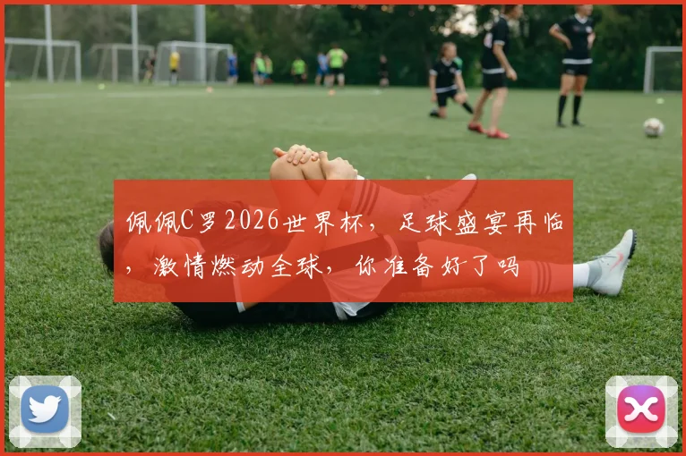 佩佩C罗2026世界杯，足球盛宴再临，激情燃动全球，你准备好了吗