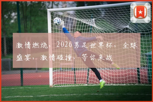 激情燃烧，2026男足世界杯，全球盛宴，激情碰撞，等你来战