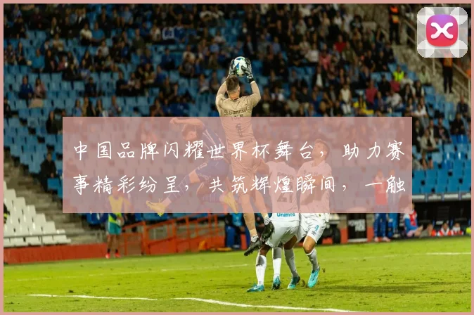 中国品牌闪耀世界杯舞台，助力赛事精彩纷呈，共筑辉煌瞬间，一触即达