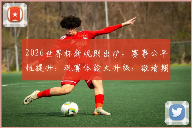 2026世界杯新规则出炉，赛事公平性提升，观赛体验大升级，敬请期待逗