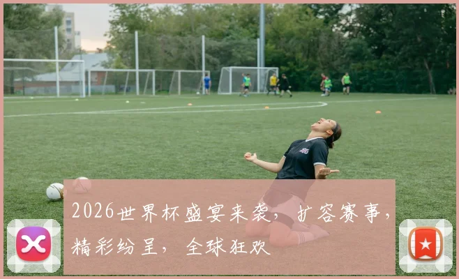 2026世界杯盛宴来袭，扩容赛事，精彩纷呈，全球狂欢