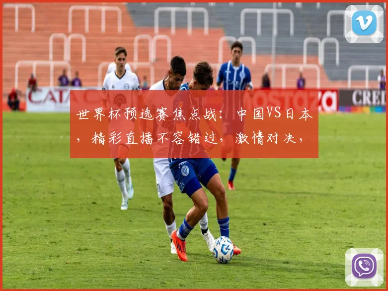 世界杯预选赛焦点战：中国VS日本，精彩直播不容错过，激情对决，谁将问鼎