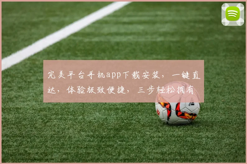 完美平台手机app下载安装，一键直达，体验极致便捷，三步轻松拥有，不容错过